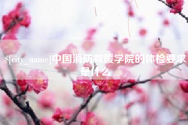 长兴中国消防救援学院的体检要求是什么