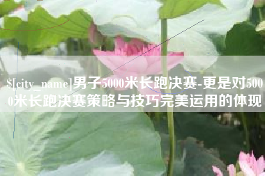长兴男子5000米长跑决赛-更是对5000米长跑决赛策略与技巧完美运用的体现