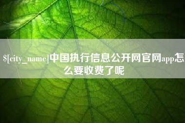 长兴中国执行信息公开网官网app怎么要收费了呢