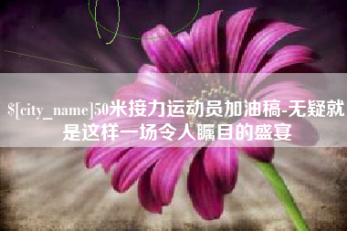 长兴50米接力运动员加油稿-无疑就是这样一场令人瞩目的盛宴