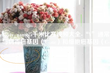 长兴5千米比赛视频大全-“V”通常与病毒癌基因（V-onc）和细胞癌基因（C-onc）相关