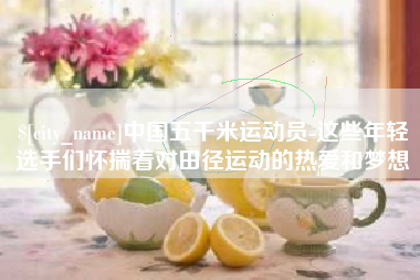 长兴中国五千米运动员-这些年轻选手们怀揣着对田径运动的热爱和梦想