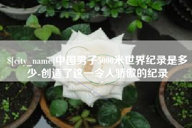 长兴中国男子5000米世界纪录是多少-创造了这一令人骄傲的纪录