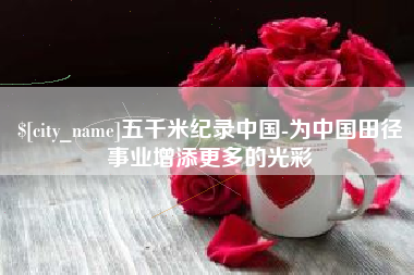 长兴五千米纪录中国-为中国田径事业增添更多的光彩