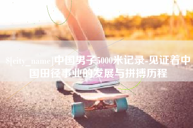 长兴中国男子5000米记录-见证着中国田径事业的发展与拼搏历程