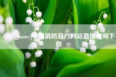长兴中国消防官方网站直播视频下载