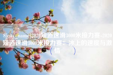长兴2020短道速滑3000米接力赛-2020短道速滑3000米接力赛：冰上的速度与激情