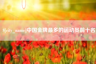 长兴中国金牌最多的运动员前十名