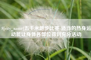 长兴五千米跑步比赛-适当的热身运动能让身体各部位得到充分活动