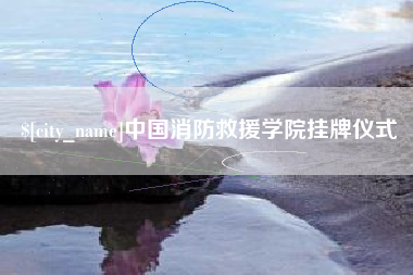 长兴中国消防救援学院挂牌仪式