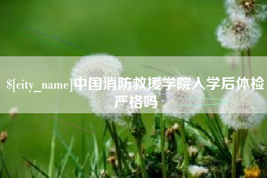 长兴中国消防救援学院入学后体检严格吗