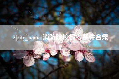 长兴消防院校报考条件合集