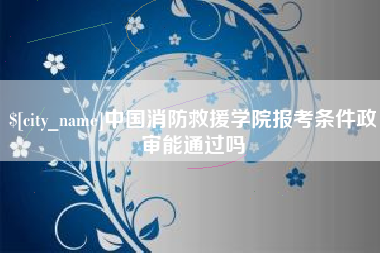 长兴中国消防救援学院报考条件政审能通过吗